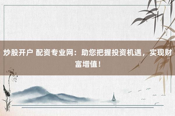 炒股开户 配资专业网：助您把握投资机遇，实现财富增值！