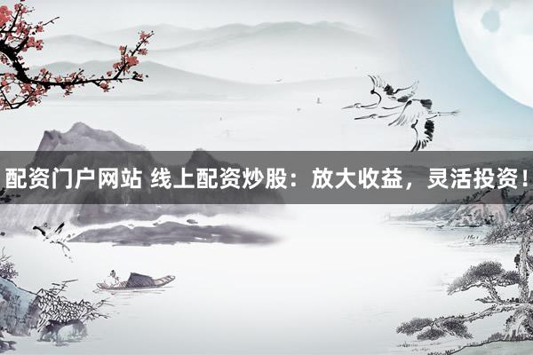 配资门户网站 线上配资炒股：放大收益，灵活投资！