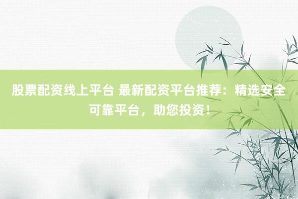 股票配资线上平台 最新配资平台推荐：精选安全可靠平台，助您投资！