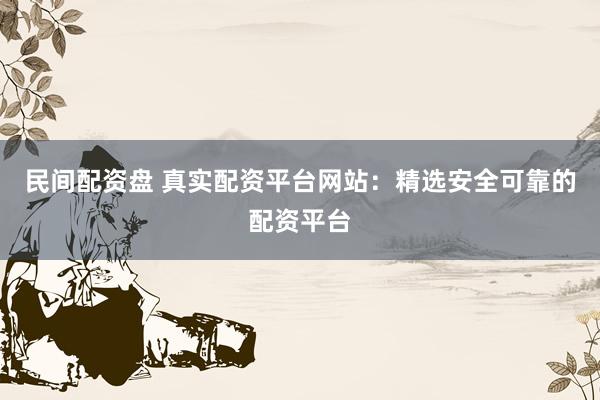 民间配资盘 真实配资平台网站：精选安全可靠的配资平台