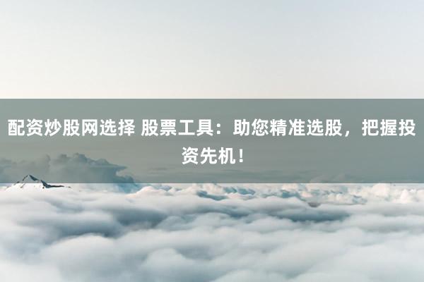 配资炒股网选择 股票工具：助您精准选股，把握投资先机！