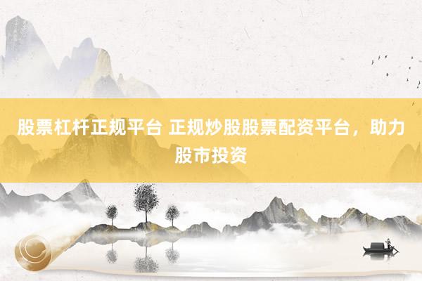 股票杠杆正规平台 正规炒股股票配资平台，助力股市投资