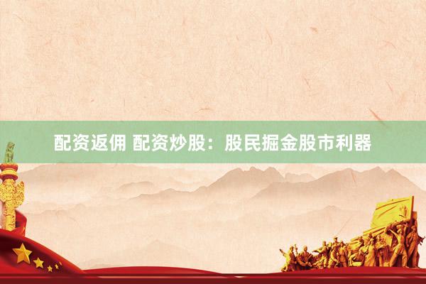 配资返佣 配资炒股：股民掘金股市利器