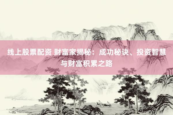 线上股票配资 财富家揭秘：成功秘诀、投资智慧与财富积累之路