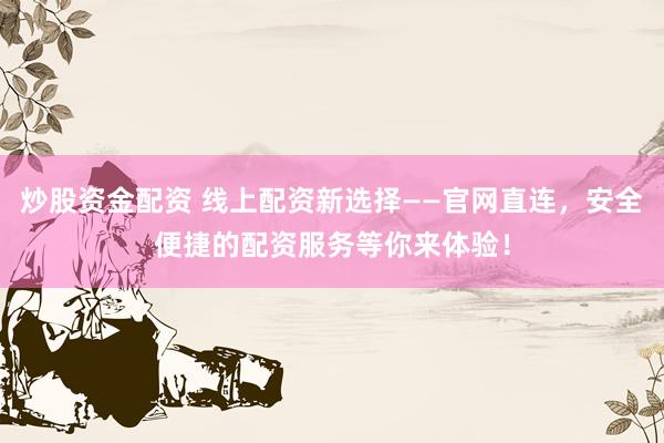 炒股资金配资 线上配资新选择——官网直连，安全便捷的配资服务等你来体验！