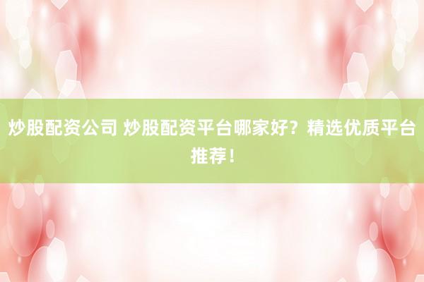 炒股配资公司 炒股配资平台哪家好？精选优质平台推荐！