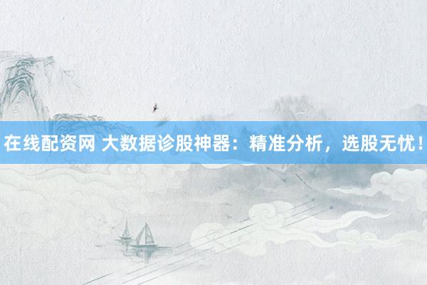 在线配资网 大数据诊股神器：精准分析，选股无忧！