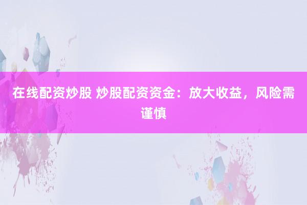 在线配资炒股 炒股配资资金：放大收益，风险需谨慎