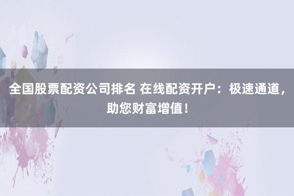 全国股票配资公司排名 在线配资开户：极速通道，助您财富增值！