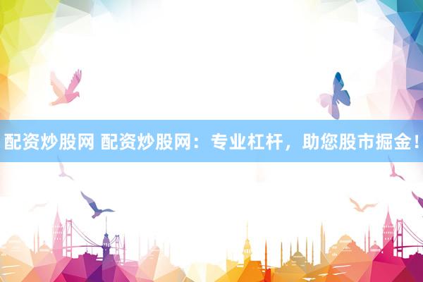 配资炒股网 配资炒股网：专业杠杆，助您股市掘金！