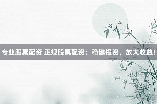 专业股票配资 正规股票配资：稳健投资，放大收益！