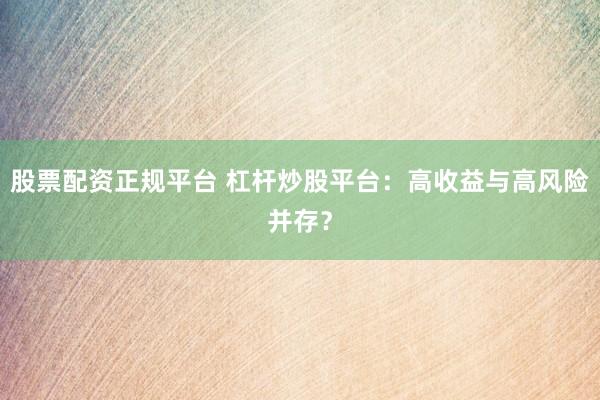 股票配资正规平台 杠杆炒股平台:高收益与高风险并存?