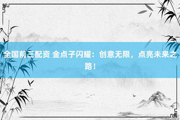 全国前三配资 金点子闪耀：创意无限，点亮未来之路！
