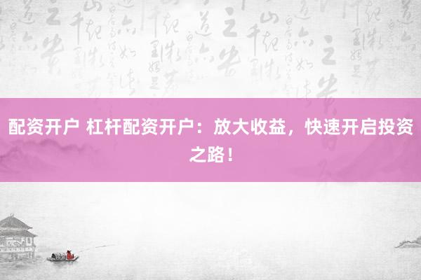 配资开户 杠杆配资开户：放大收益，快速开启投资之路！
