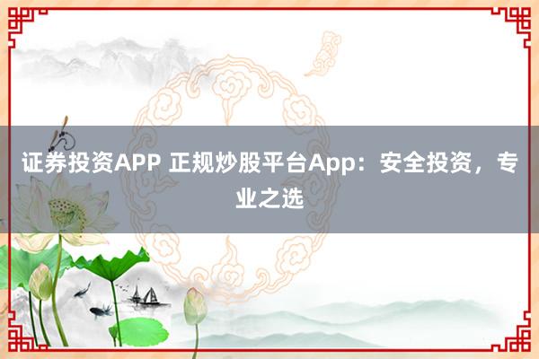 证券投资APP 正规炒股平台App：安全投资，专业之选