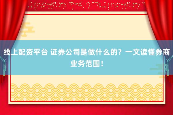 线上配资平台 证券公司是做什么的？一文读懂券商业务范围！