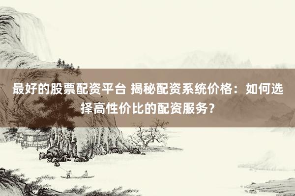 最好的股票配资平台 揭秘配资系统价格：如何选择高性价比的配资服务？
