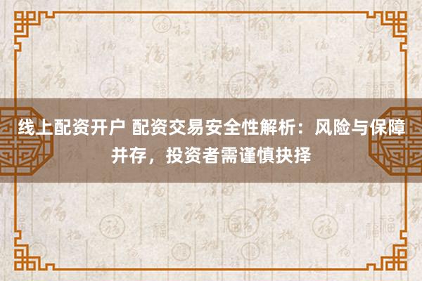 线上配资开户 配资交易安全性解析：风险与保障并存，投资者需谨慎抉择