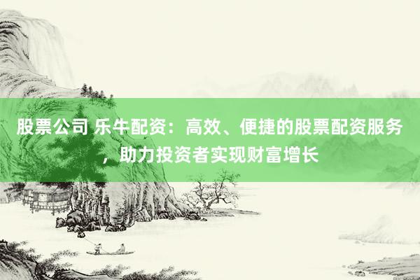 股票公司 乐牛配资:高效、便捷的股票配资服务,助力投资者实现财富增长