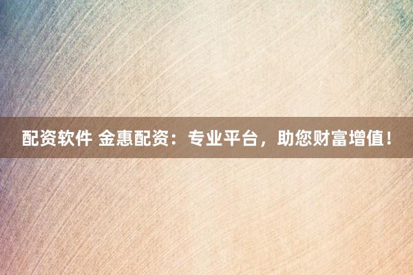配资软件 金惠配资：专业平台，助您财富增值！