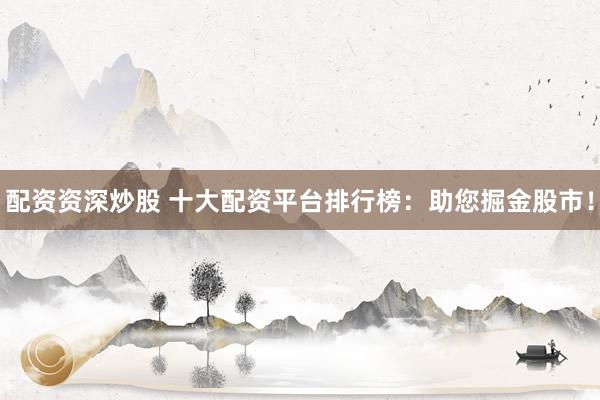 配资资深炒股 十大配资平台排行榜：助您掘金股市！