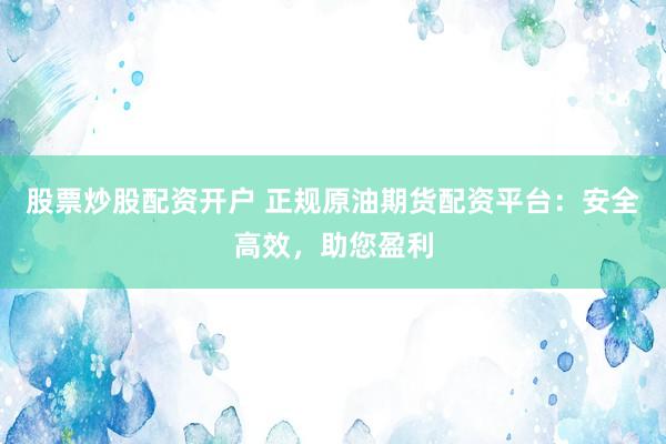 股票炒股配资开户 正规原油期货配资平台：安全高效，助您盈利