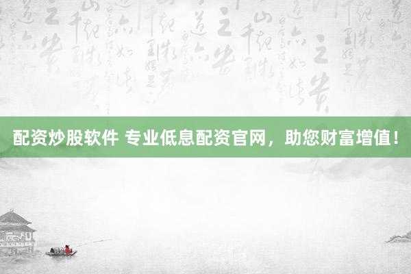 配资炒股软件 专业低息配资官网,助您财富增值!