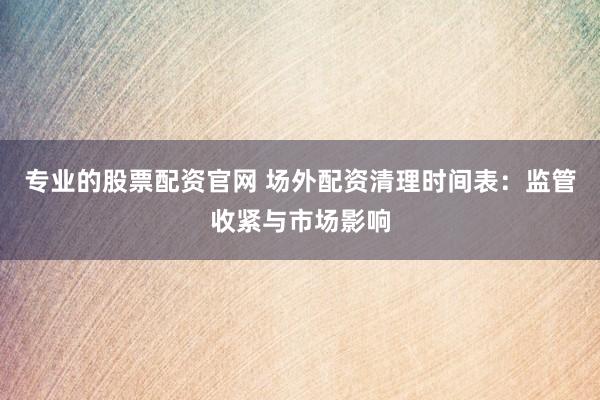 专业的股票配资官网 场外配资清理时间表:监管收紧与市场影响