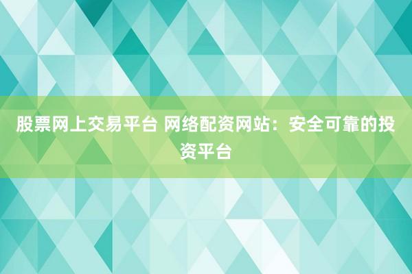 股票网上交易平台 网络配资网站:安全可靠的投资平台