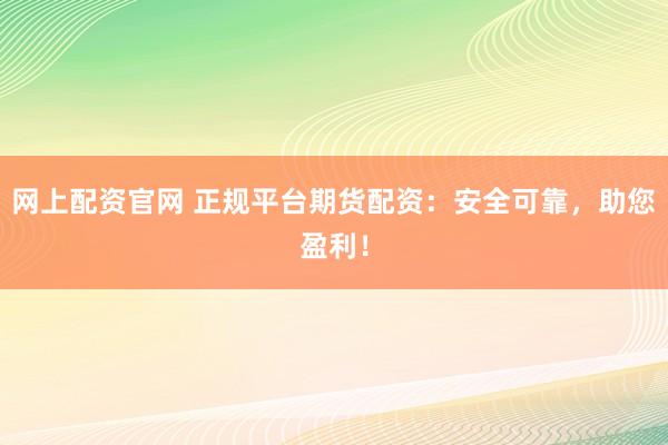 网上配资官网 正规平台期货配资：安全可靠，助您盈利！
