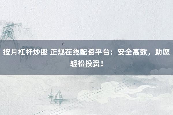 按月杠杆炒股 正规在线配资平台：安全高效，助您轻松投资！