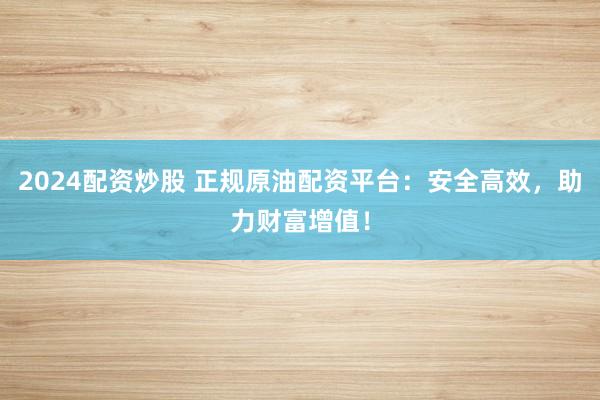 2024配资炒股 正规原油配资平台：安全高效，助力财富增值！