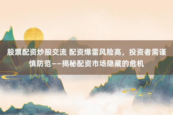 股票配资炒股交流 配资爆雷风险高，投资者需谨慎防范——揭秘配资市场隐藏的危机