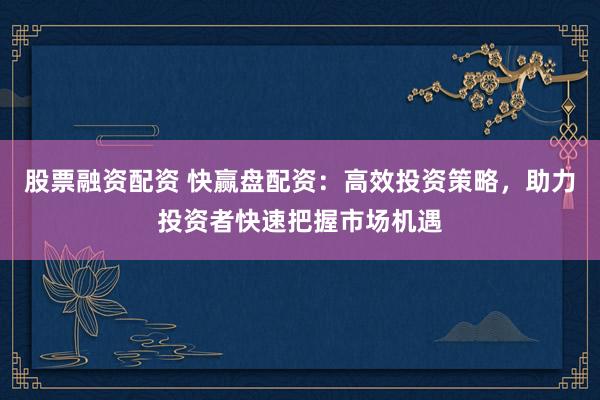 股票融资配资 快赢盘配资：高效投资策略，助力投资者快速把握市场机遇
