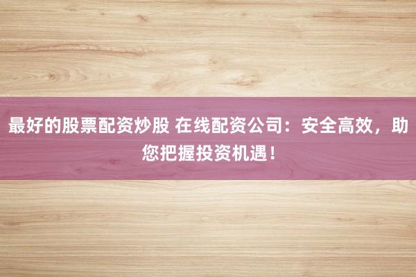 最好的股票配资炒股 在线配资公司：安全高效，助您把握投资机遇！