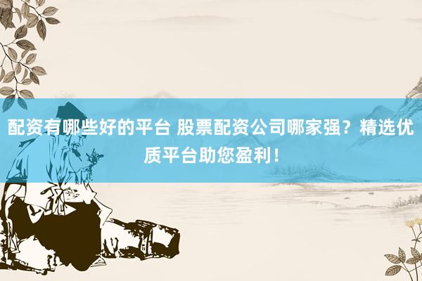 配资有哪些好的平台 股票配资公司哪家强？精选优质平台助您盈利！