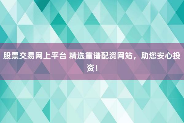 股票交易网上平台 精选靠谱配资网站，助您安心投资！