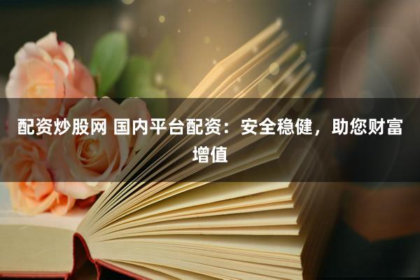 配资炒股网 国内平台配资：安全稳健，助您财富增值