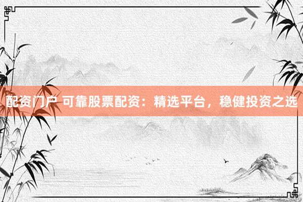 配资门户 可靠股票配资：精选平台，稳健投资之选