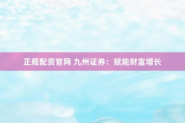 正规配资官网 九州证券：赋能财富增长
