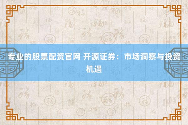 专业的股票配资官网 开源证券:市场洞察与投资机遇