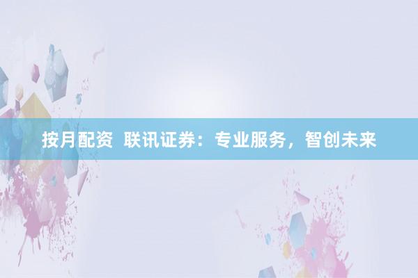 按月配资  联讯证券：专业服务，智创未来