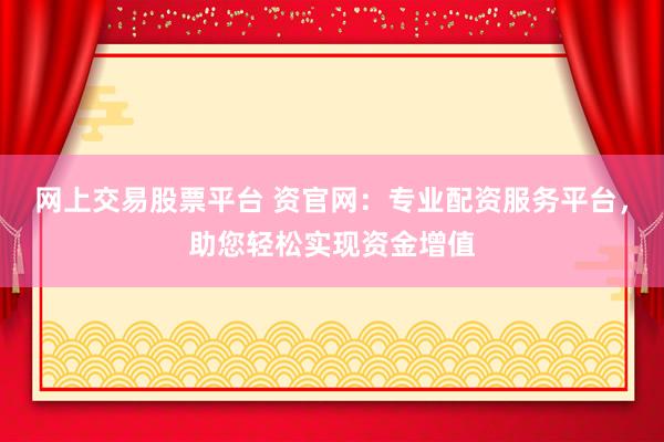 网上交易股票平台 资官网：专业配资服务平台，助您轻松实现资金增值