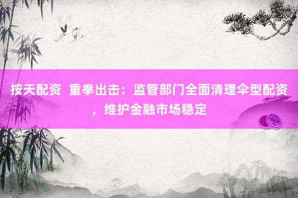 按天配资  重拳出击：监管部门全面清理伞型配资，维护金融市场稳定