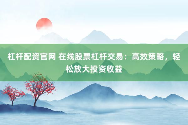 杠杆配资官网 在线股票杠杆交易：高效策略，轻松放大投资收益