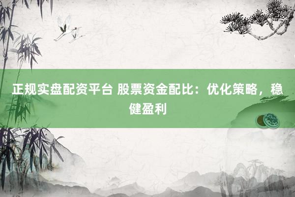 正规实盘配资平台 股票资金配比：优化策略，稳健盈利