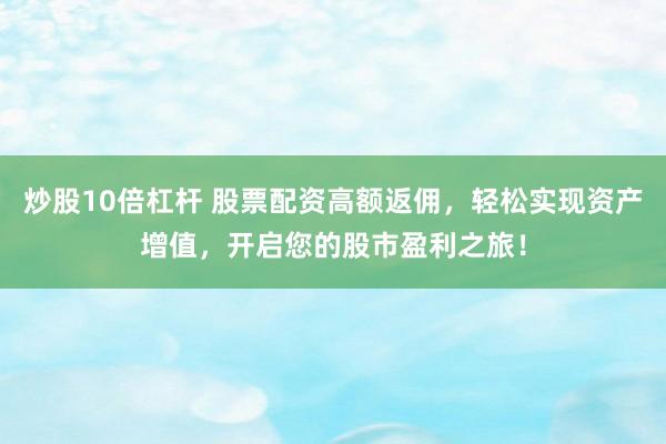 炒股10倍杠杆 股票配资高额返佣，轻松实现资产增值，开启您的股市盈利之旅！