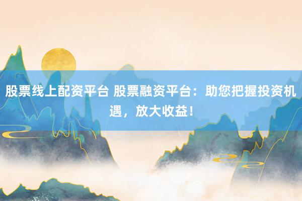 股票线上配资平台 股票融资平台：助您把握投资机遇，放大收益！