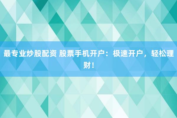 最专业炒股配资 股票手机开户：极速开户，轻松理财！