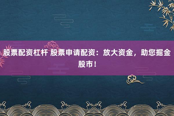 股票配资杠杆 股票申请配资：放大资金，助您掘金股市！